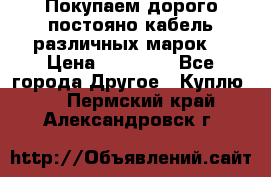 Покупаем дорого постояно кабель различных марок  › Цена ­ 60 000 - Все города Другое » Куплю   . Пермский край,Александровск г.